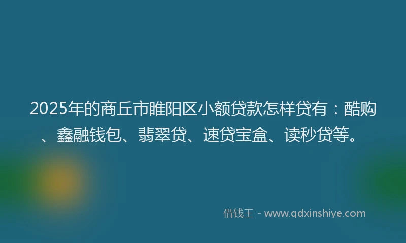 2025年的商丘市睢阳区小额贷款怎样贷有：酷购、鑫融钱包、翡翠贷、速贷宝盒、读秒贷等。