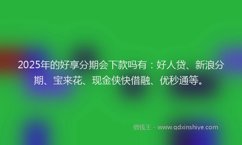 2025年的好享分期会下款吗有：好人贷、新浪分期、宝来花、现金侠快借融、优秒通等。