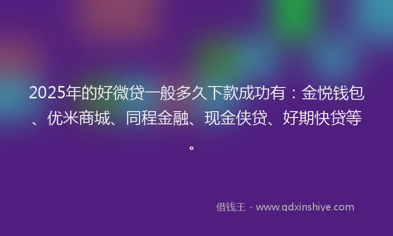 2025年的好微贷一般多久下款成功有：金悦钱包、优米商城、同程金融、现金侠贷、好期快贷等。