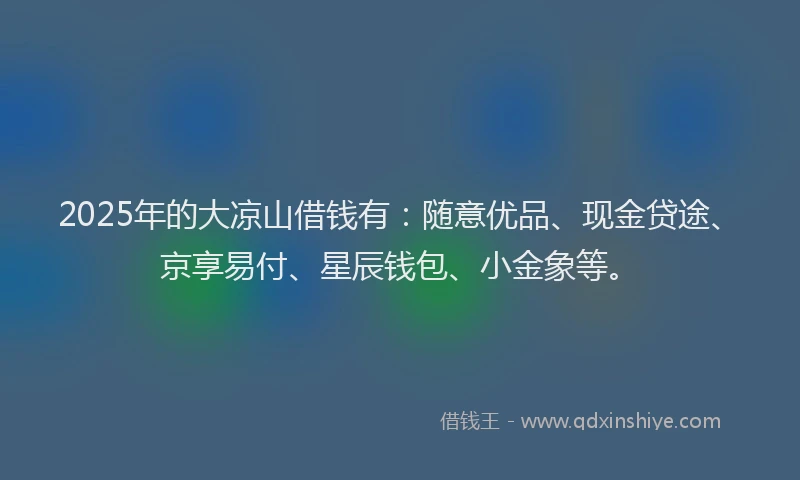 2025年的大凉山借钱有：随意优品、现金贷途、京享易付、星辰钱包、小金象等。