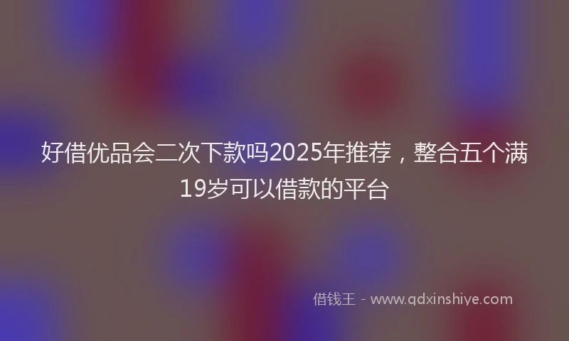 好借优品会二次下款吗2025年推荐，整合五个满19岁可以借款的平台