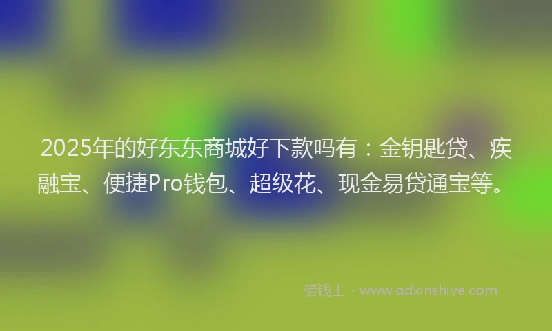 2025年的好东东商城好下款吗有：金钥匙贷、疾融宝、便捷Pro钱包、超级花、现金易贷通宝等。