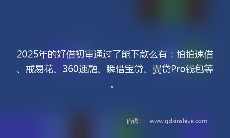 2025年的好借初审通过了能下款么有：拍拍速借、戒易花、360速融、瞬借宝贷、翼贷Pro钱包等。
