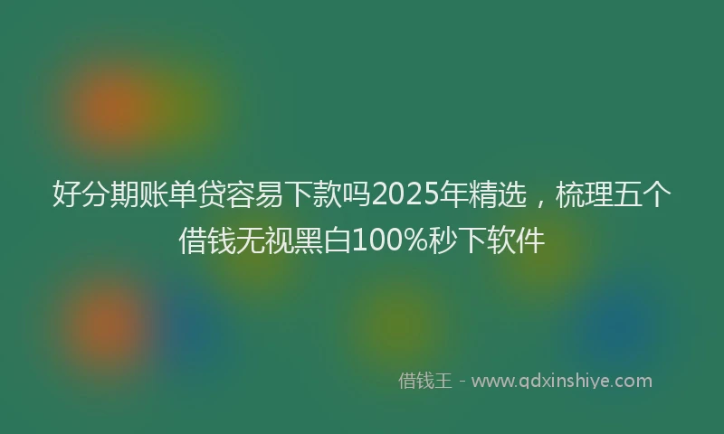 好分期账单贷容易下款吗2025年精选，梳理五个借钱无视黑白100%秒下软件