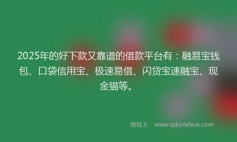 2025年的好下款又靠谱的借款平台有：融易宝钱包、口袋信用宝、极速易借、闪贷宝速融宝、现金猫等。