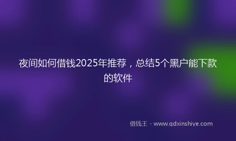 夜间如何借钱2025年推荐，总结5个黑户能下款的软件