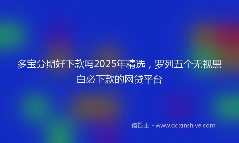 多宝分期好下款吗2025年精选，罗列五个无视黑白必下款的网贷平台