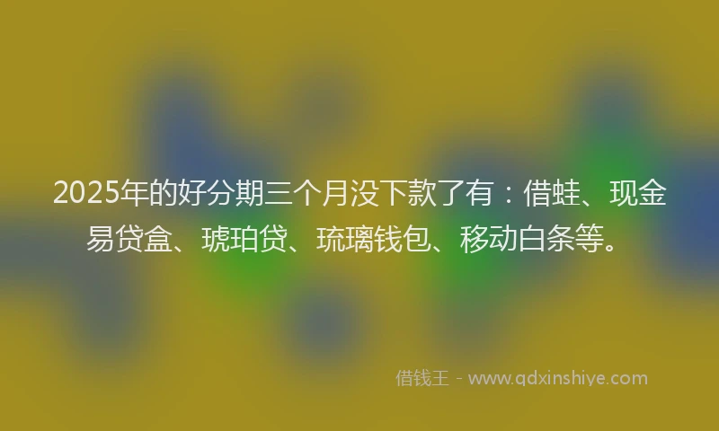 2025年的好分期三个月没下款了有：借蛙、现金易贷盒、琥珀贷、琉璃钱包、移动白条等。