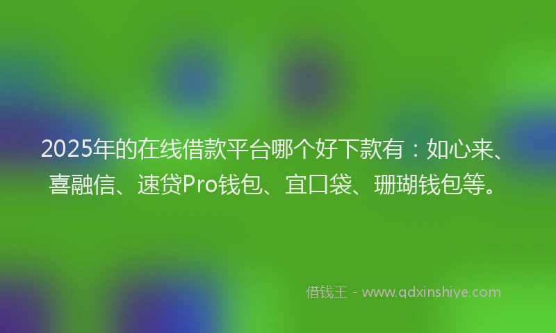 2025年的在线借款平台哪个好下款有：如心来、喜融信、速贷Pro钱包、宜口袋、珊瑚钱包等。