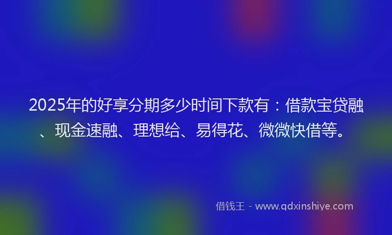 2025年的好享分期多少时间下款有：借款宝贷融、现金速融、理想给、易得花、微微快借等。