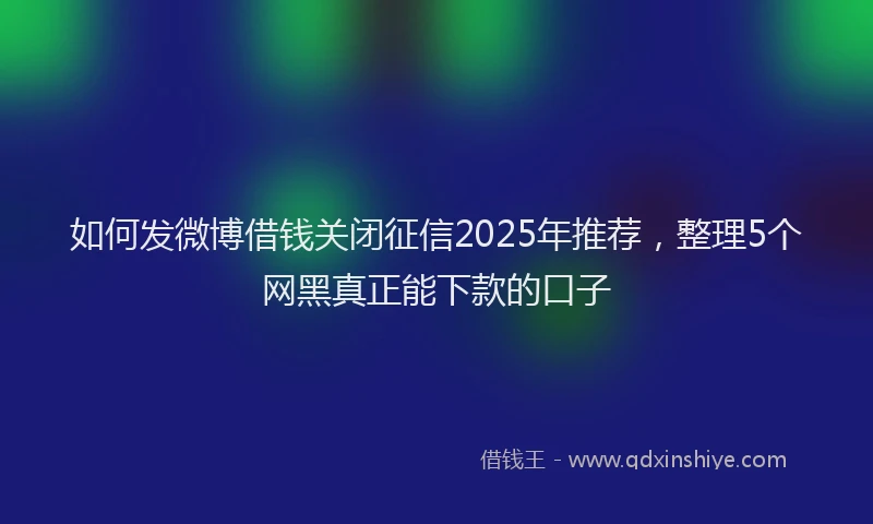 如何发微博借钱关闭征信2025年推荐，整理5个网黑真正能下款的口子