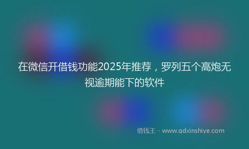 在微信开借钱功能2025年推荐，罗列五个高炮无视逾期能下的软件