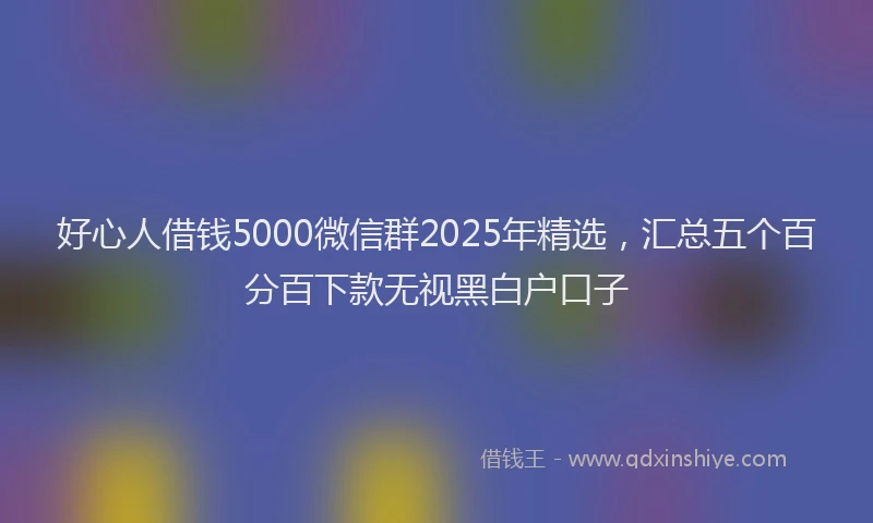 好心人借钱5000微信群2025年精选，汇总五个百分百下款无视黑白户口子