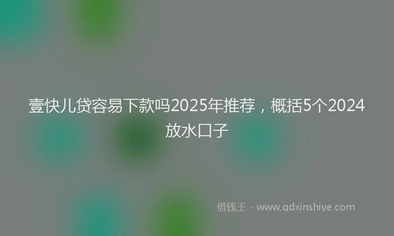 壹快儿贷容易下款吗2025年推荐，概括5个2024放水口子