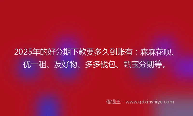 2025年的好分期下款要多久到账有：森森花呗、优一租、友好物、多多钱包、甄宝分期等。
