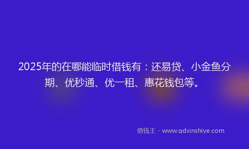 2025年的在哪能临时借钱有：还易贷、小金鱼分期、优秒通、优一租、惠花钱包等。