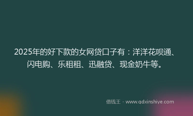 2025年的好下款的女网贷口子有：洋洋花呗通、闪电购、乐租租、迅融贷、现金奶牛等。