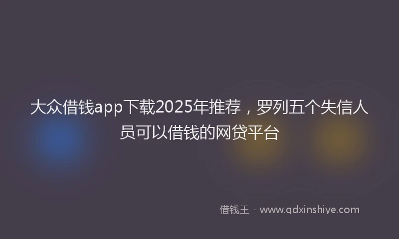 大众借钱app下载2025年推荐，罗列五个失信人员可以借钱的网贷平台