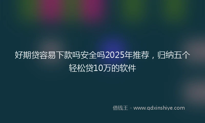 好期贷容易下款吗安全吗2025年推荐，归纳五个轻松贷10万的软件
