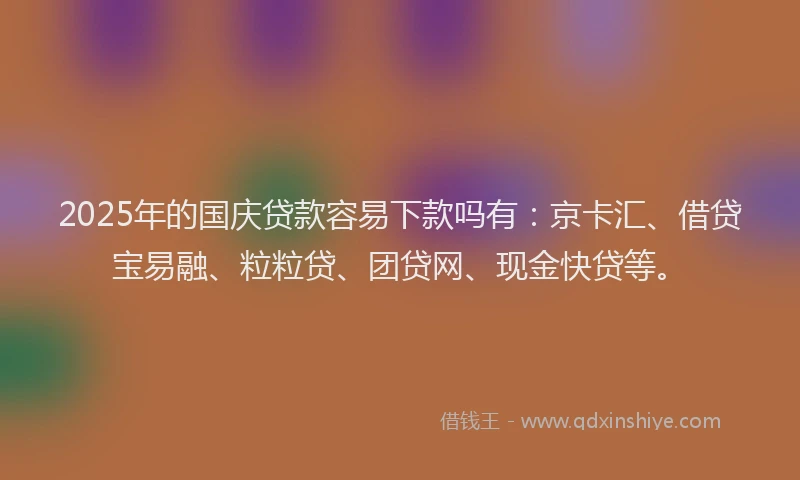 2025年的国庆贷款容易下款吗有：京卡汇、借贷宝易融、粒粒贷、团贷网、现金快贷等。