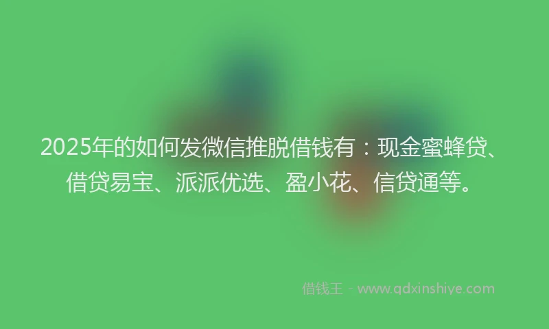2025年的如何发微信推脱借钱有：现金蜜蜂贷、借贷易宝、派派优选、盈小花、信贷通等。