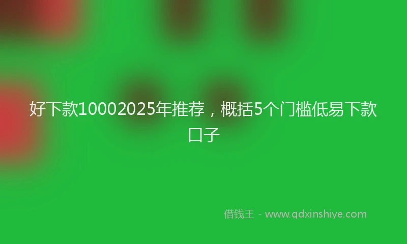 好下款10002025年推荐，概括5个门槛低易下款口子