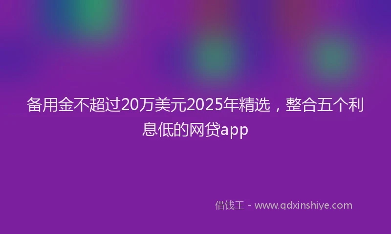 备用金不超过20万美元2025年精选，整合五个利息低的网贷app