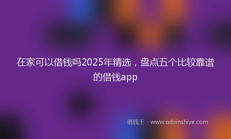 在家可以借钱吗2025年精选，盘点五个比较靠谱的借钱app