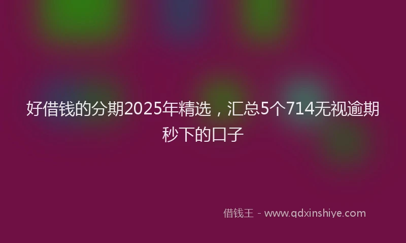 好借钱的分期2025年精选，汇总5个714无视逾期秒下的口子
