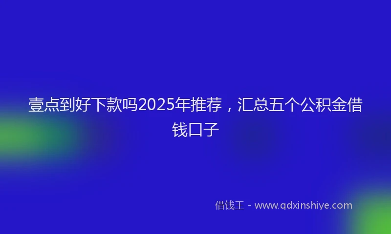 壹点到好下款吗2025年推荐，汇总五个公积金借钱口子