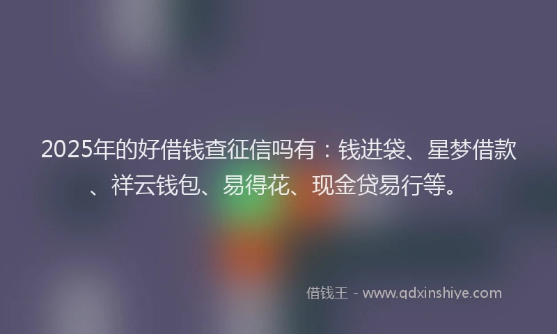2025年的好借钱查征信吗有：钱进袋、星梦借款、祥云钱包、易得花、现金贷易行等。