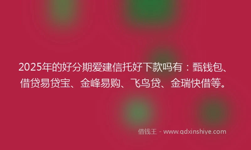 2025年的好分期爱建信托好下款吗有：甄钱包、借贷易贷宝、金峰易购、飞鸟贷、金瑞快借等。