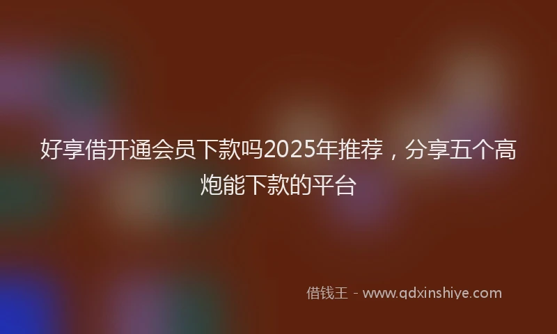 好享借开通会员下款吗2025年推荐，分享五个高炮能下款的平台