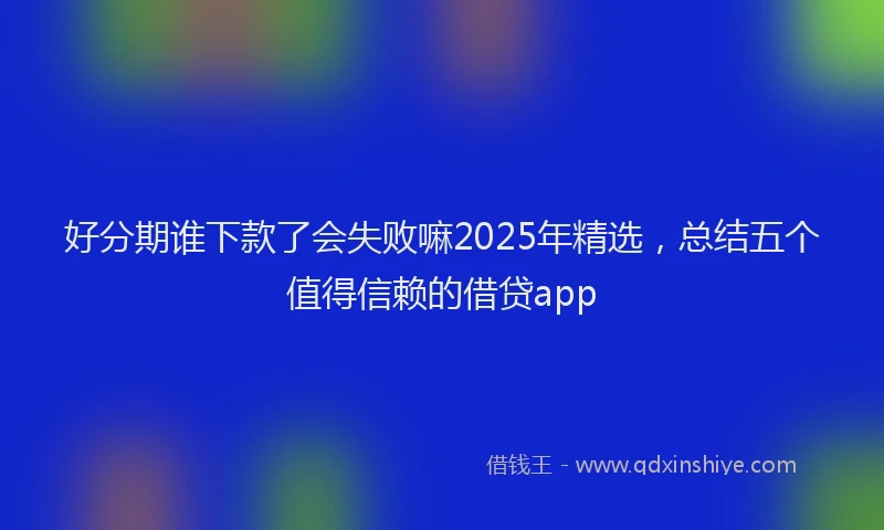 好分期谁下款了会失败嘛2025年精选，总结五个值得信赖的借贷app