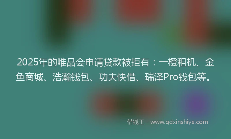 2025年的唯品会申请贷款被拒有：一橙租机、金鱼商城、浩瀚钱包、功夫快借、瑞泽Pro钱包等。