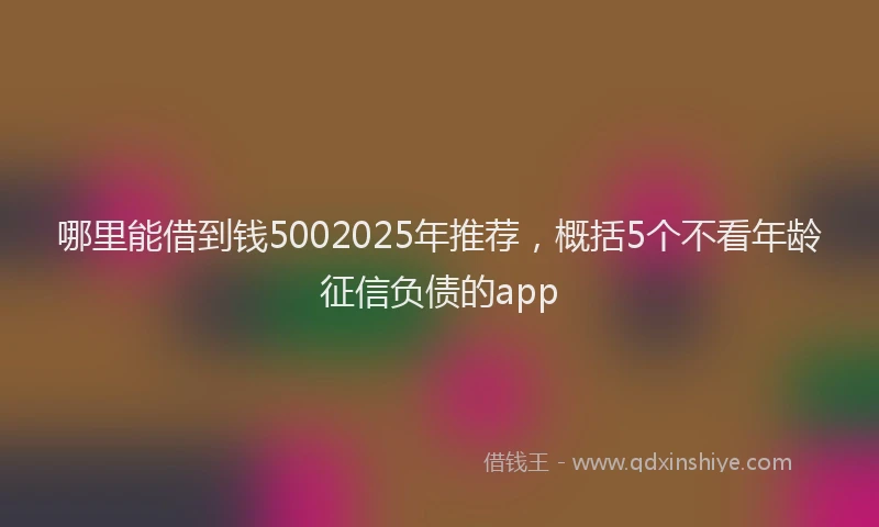 哪里能借到钱5002025年推荐，概括5个不看年龄征信负债的app