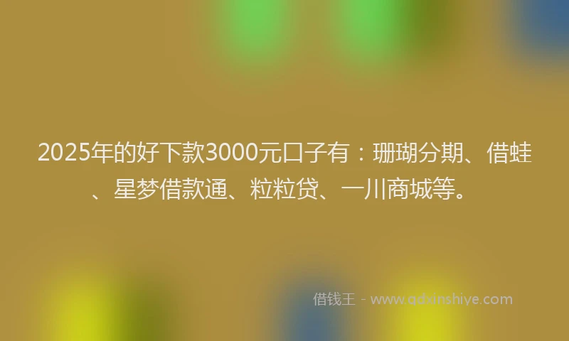 2025年的好下款3000元口子有：珊瑚分期、借蛙、星梦借款通、粒粒贷、一川商城等。