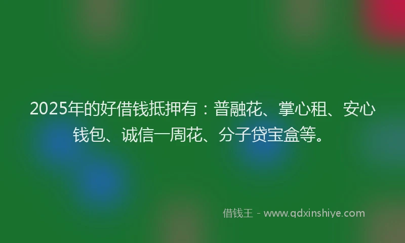 2025年的好借钱抵押有：普融花、掌心租、安心钱包、诚信一周花、分子贷宝盒等。