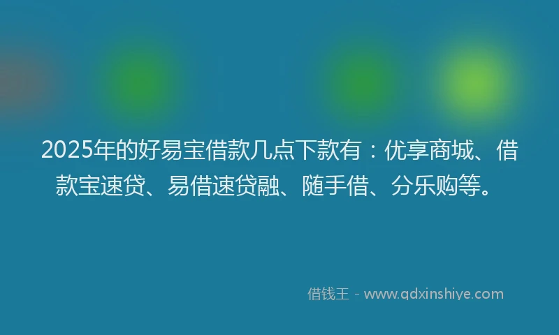 2025年的好易宝借款几点下款有：优享商城、借款宝速贷、易借速贷融、随手借、分乐购等。
