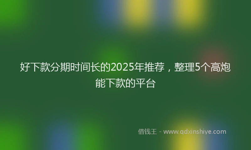 好下款分期时间长的2025年推荐，整理5个高炮能下款的平台