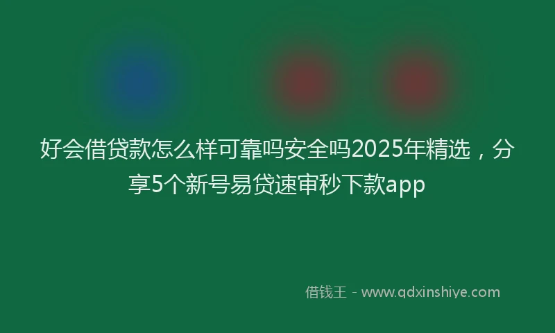 好会借贷款怎么样可靠吗安全吗2025年精选，分享5个新号易贷速审秒下款app