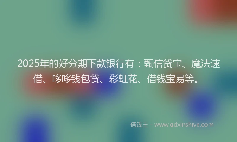 2025年的好分期下款银行有：甄信贷宝、魔法速借、哆哆钱包贷、彩虹花、借钱宝易等。