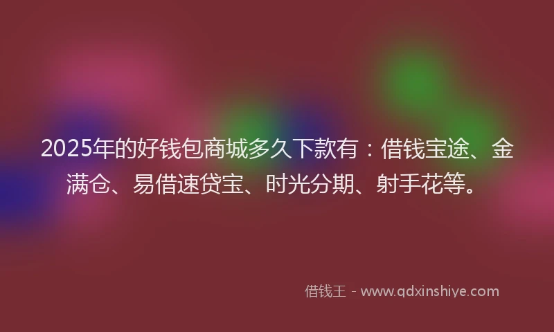 2025年的好钱包商城多久下款有：借钱宝途、金满仓、易借速贷宝、时光分期、射手花等。