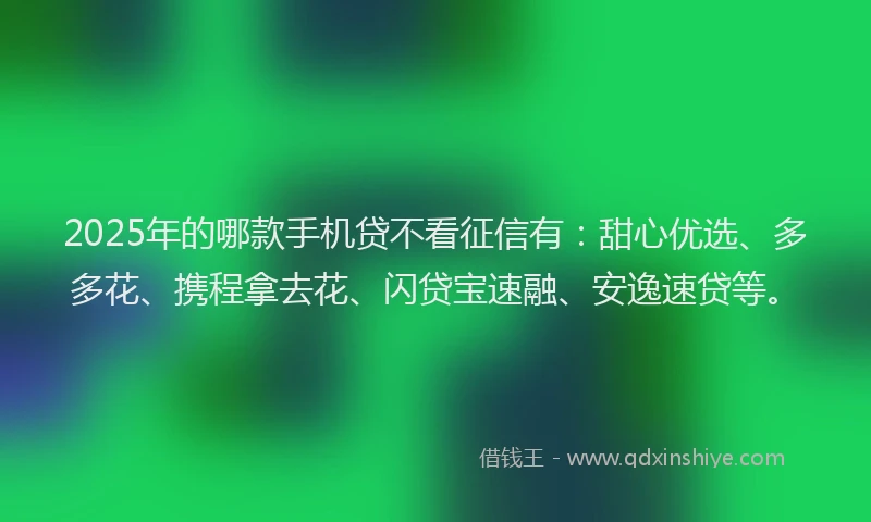2025年的哪款手机贷不看征信有：甜心优选、多多花、携程拿去花、闪贷宝速融、安逸速贷等。