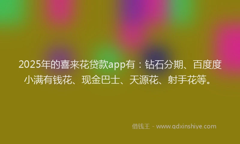 2025年的喜来花贷款app有：钻石分期、百度度小满有钱花、现金巴士、天源花、射手花等。