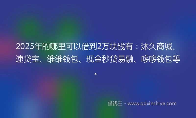 2025年的哪里可以借到2万块钱有：沐久商城、速贷宝、维维钱包、现金秒贷易融、哆哆钱包等。
