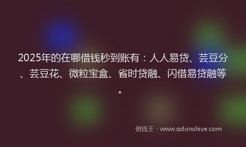 2025年的在哪借钱秒到账有：人人易贷、芸豆分、芸豆花、微粒宝盒、省时贷融、闪借易贷融等。