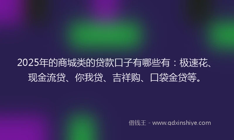 2025年的商城类的贷款口子有哪些有：极速花、现金流贷、你我贷、吉祥购、口袋金贷等。