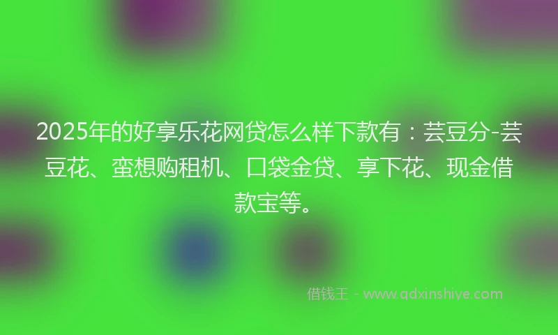 2025年的好享乐花网贷怎么样下款有：芸豆分-芸豆花、蛮想购租机、口袋金贷、享下花、现金借款宝等。