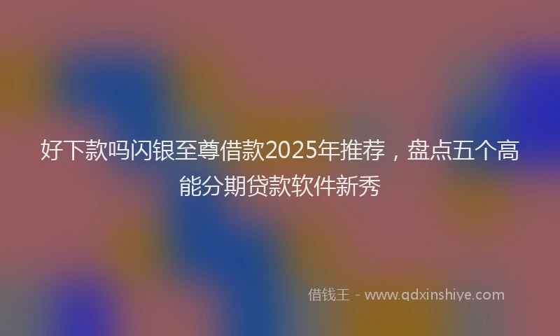 好下款吗闪银至尊借款2025年推荐，盘点五个高能分期贷款软件新秀